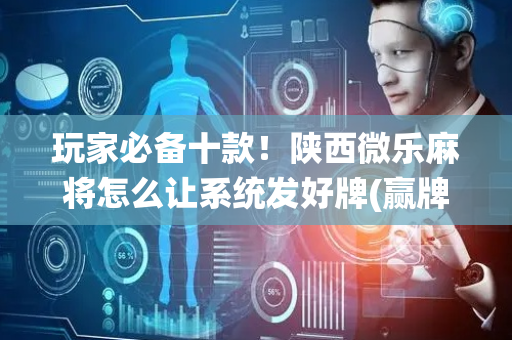 玩家必备十款！陕西微乐麻将怎么让系统发好牌(赢牌的技巧)