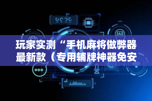 玩家实测“手机麻将做弊器最新款（专用辅牌神器免安装）