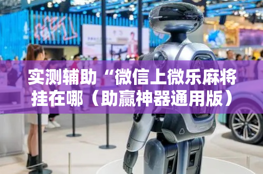 实测辅助“微信上微乐麻将挂在哪（助赢神器通用版）
