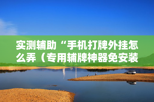 实测辅助“手机打牌外挂怎么弄（专用辅牌神器免安装）