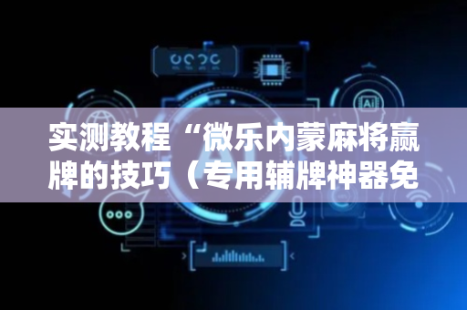 实测教程“微乐内蒙麻将赢牌的技巧（专用辅牌神器免安装）