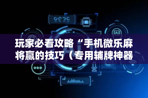 玩家必看攻略“手机微乐麻将赢的技巧（专用辅牌神器免安装）