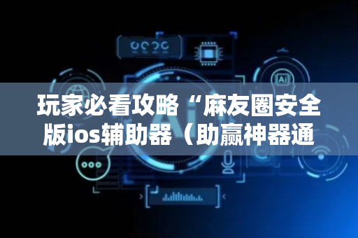 玩家必看攻略“麻友圈安全版ios辅助器（助赢神器通用版）