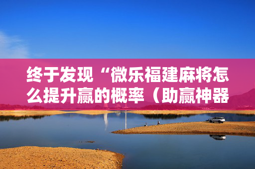 终于发现“微乐福建麻将怎么提升赢的概率（助赢神器通用版）