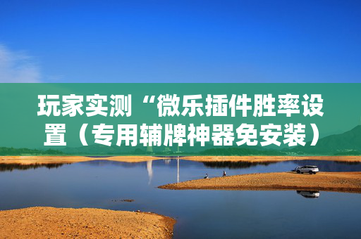 玩家实测“微乐插件胜率设置（专用辅牌神器免安装）