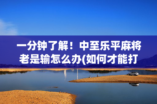 一分钟了解！中至乐平麻将老是输怎么办(如何才能打赢)