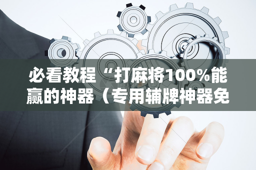 必看教程“打麻将100%能赢的神器（专用辅牌神器免安装）