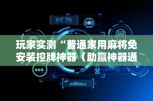 玩家实测“普通家用麻将免安装控牌神器（助赢神器通用版）