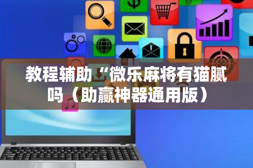 教程辅助“微乐麻将有猫腻吗（助赢神器通用版）