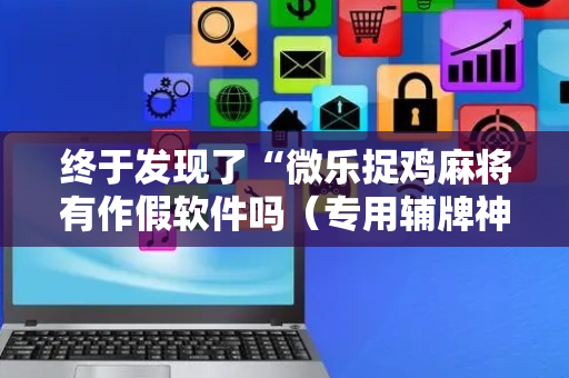 终于发现了“微乐捉鸡麻将有作假软件吗（专用辅牌神器免安装）