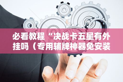 必看教程“决战卡五星有外挂吗（专用辅牌神器免安装）