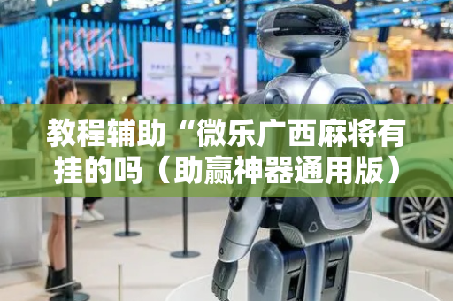 教程辅助“微乐广西麻将有挂的吗（助赢神器通用版）