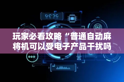 玩家必看攻略“普通自动麻将机可以受电子产品干扰吗？（助赢神器通用版）
