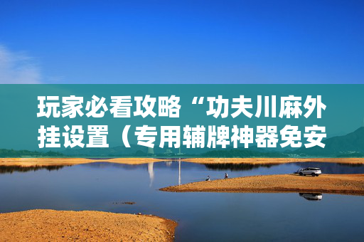 玩家必看攻略“功夫川麻外挂设置（专用辅牌神器免安装）