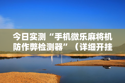 今日实测“手机微乐麻将机防作弊检测器”（详细开挂教程）-哔哩哔哩