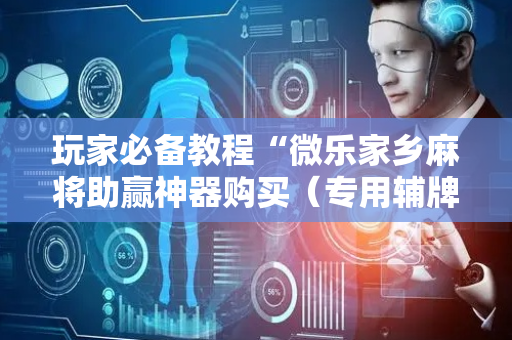 玩家必备教程“微乐家乡麻将助赢神器购买（专用辅牌神器免安装）