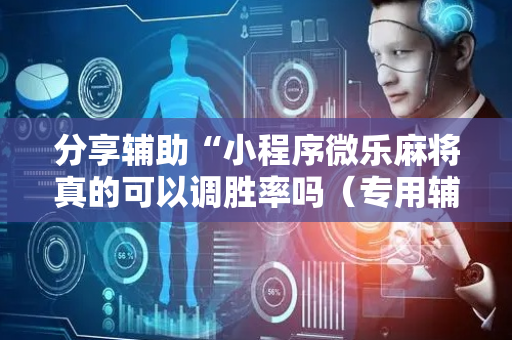 分享辅助“小程序微乐麻将真的可以调胜率吗（专用辅牌神器免安装）