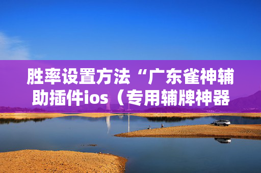 胜率设置方法“广东雀神辅助插件ios（专用辅牌神器免安装）