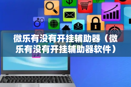 微乐有没有开挂辅助器（微乐有没有开挂辅助器软件）