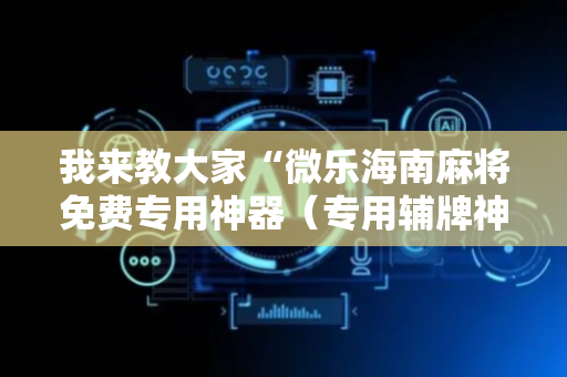 我来教大家“微乐海南麻将免费专用神器（专用辅牌神器免安装）