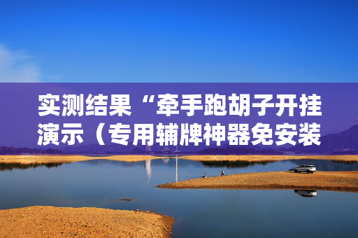 实测结果“牵手跑胡子开挂演示（专用辅牌神器免安装）