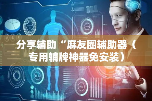 分享辅助“麻友圈辅助器（专用辅牌神器免安装）