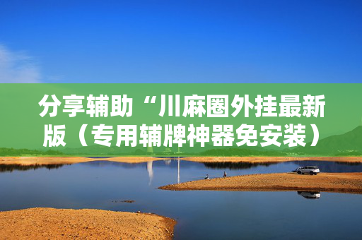 分享辅助“川麻圈外挂最新版（专用辅牌神器免安装）