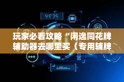 玩家必看攻略“闲逸同花牌辅助器去哪里买（专用辅牌神器免安装）