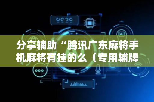 分享辅助“腾讯广东麻将手机麻将有挂的么（专用辅牌神器免安装）