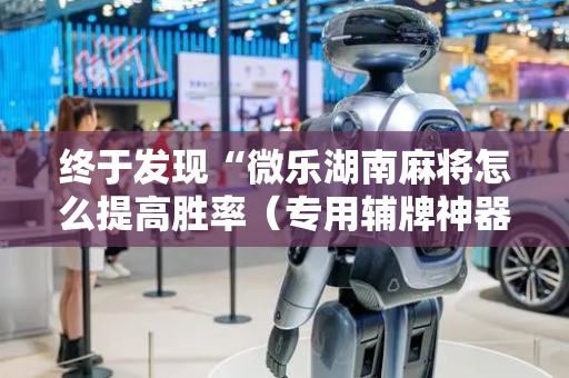 终于发现“微乐湖南麻将怎么提高胜率（专用辅牌神器免安装）
