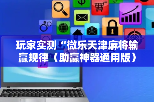 玩家实测“微乐天津麻将输赢规律（助赢神器通用版）