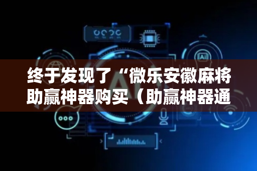 终于发现了“微乐安徽麻将助赢神器购买（助赢神器通用版）
