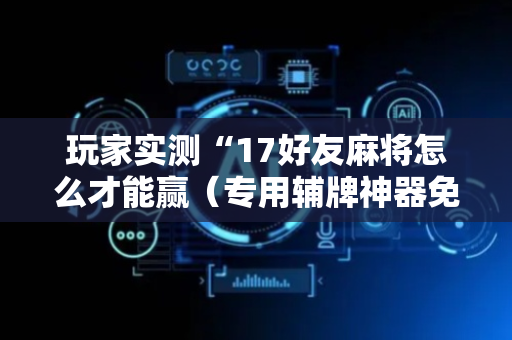 玩家实测“17好友麻将怎么才能赢（专用辅牌神器免安装）