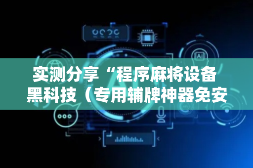 实测分享“程序麻将设备 黑科技（专用辅牌神器免安装）