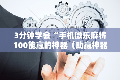 3分钟学会“手机微乐麻将100能赢的神器（助赢神器通用版）