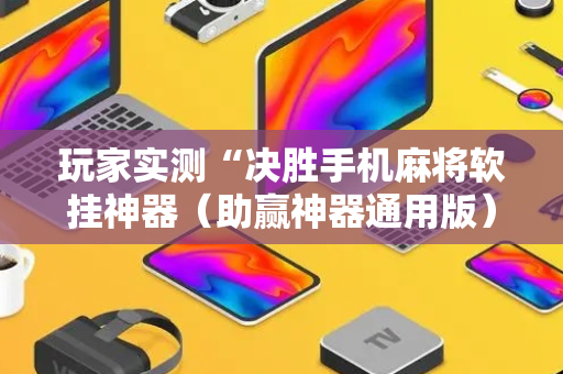 玩家实测“决胜手机麻将软挂神器（助赢神器通用版）