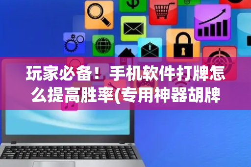 玩家必备！手机软件打牌怎么提高胜率(专用神器胡牌技巧)