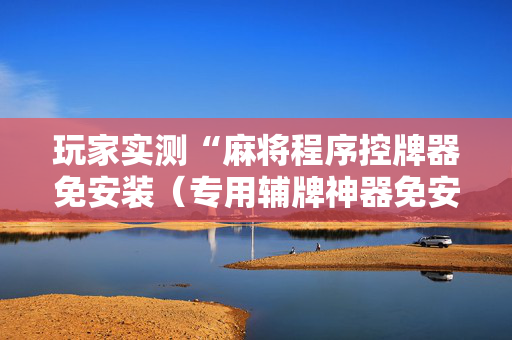玩家实测“麻将程序控牌器免安装（专用辅牌神器免安装）