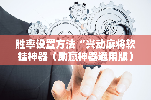 胜率设置方法“兴动麻将软挂神器（助赢神器通用版）