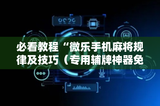 必看教程“微乐手机麻将规律及技巧（专用辅牌神器免安装）