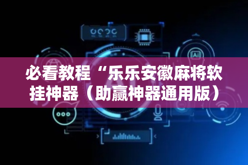 必看教程“乐乐安徽麻将软挂神器（助赢神器通用版）