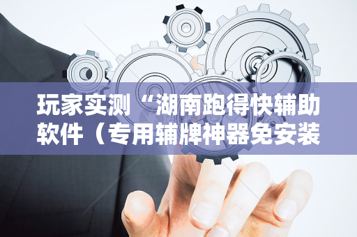 玩家实测“湖南跑得快辅助软件（专用辅牌神器免安装）