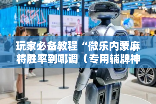 玩家必备教程“微乐内蒙麻将胜率到哪调（专用辅牌神器免安装）