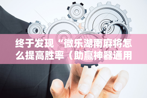 终于发现“微乐湖南麻将怎么提高胜率（助赢神器通用版）
