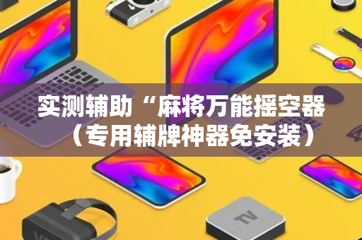 实测辅助“麻将万能摇空器（专用辅牌神器免安装）
