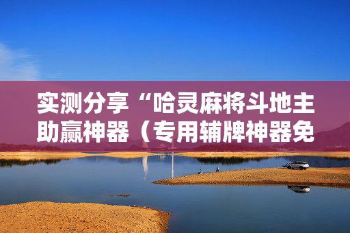 实测分享“哈灵麻将斗地主助赢神器（专用辅牌神器免安装）