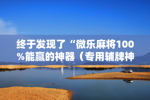 终于发现了“微乐麻将100%能赢的神器（专用辅牌神器免安装）