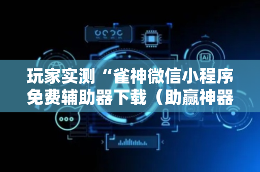 玩家实测“雀神微信小程序免费辅助器下载（助赢神器通用版）