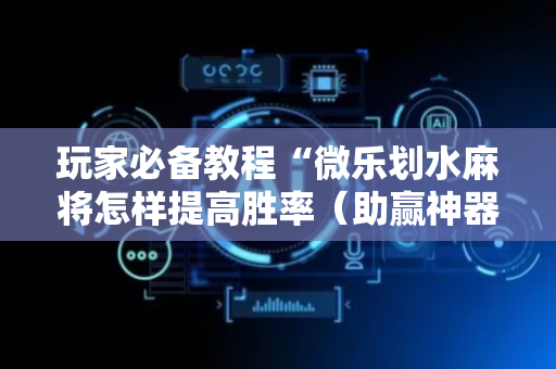 玩家必备教程“微乐划水麻将怎样提高胜率（助赢神器通用版）