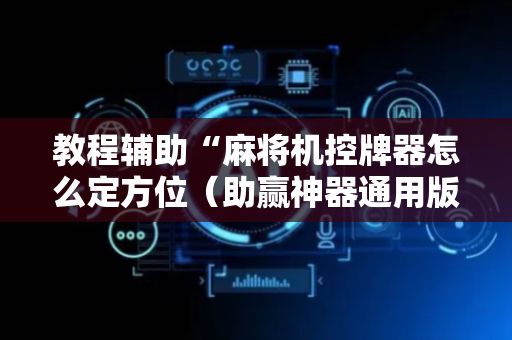 教程辅助“麻将机控牌器怎么定方位（助赢神器通用版）